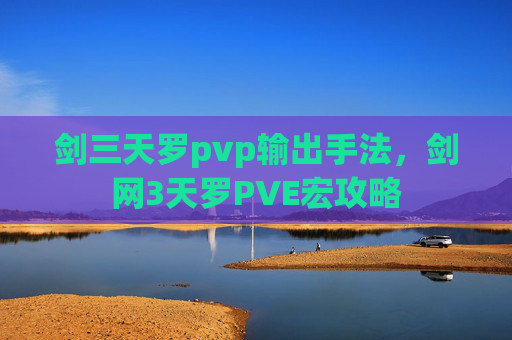 剑三天罗pvp输出手法，剑网3天罗PVE宏攻略