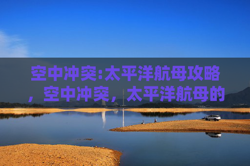 空中冲突:太平洋航母攻略，空中冲突，太平洋航母的较量
