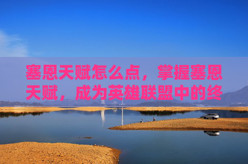 塞恩天赋怎么点,掌握塞恩天赋,成为英雄联盟中的终极战士 塞恩天赋怎么点,掌握塞恩天赋,成为英雄联盟中的终极战士