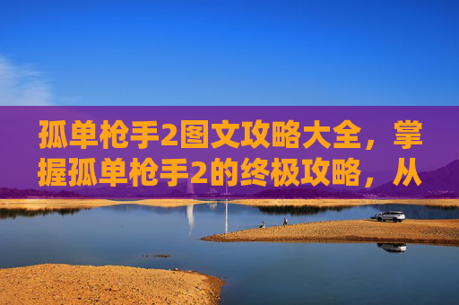 孤单枪手2图文攻略大全，掌握孤单枪手2的终极攻略，从新手到高手的全面指南