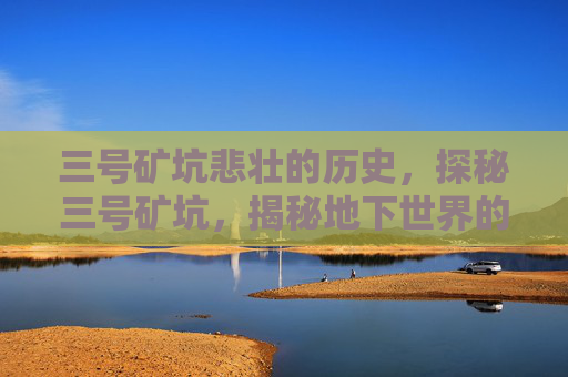 三号矿坑悲壮的历史，探秘三号矿坑，揭秘地下世界的神秘宝藏