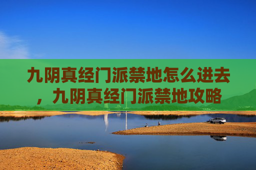 九阴真经门派禁地怎么进去，九阴真经门派禁地攻略