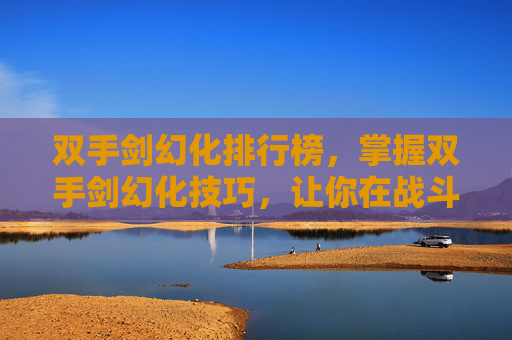 双手剑幻化排行榜,掌握双手剑幻化技巧,让你在战斗中如鱼得水 双手剑幻化排行榜,掌握双手剑幻化技巧,让你在战斗中如鱼得水