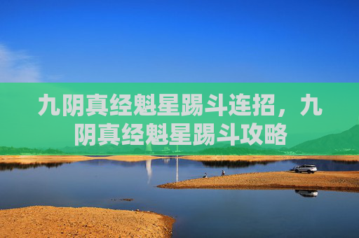 九阴真经魁星踢斗连招，九阴真经魁星踢斗攻略