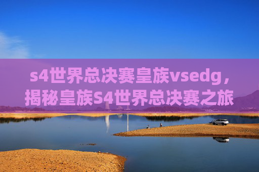 s4世界总决赛皇族vsedg，揭秘皇族S4世界总决赛之旅，荣耀之路的秘诀