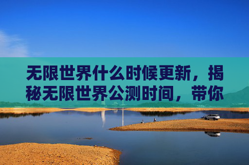 无限世界什么时候更新，揭秘无限世界公测时间，带你提前体验未来科幻冒险