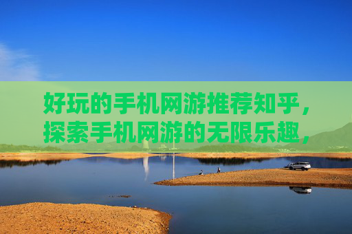好玩的手机网游推荐知乎,探索手机网游的无限乐趣,精选推荐与实用攻略 好玩的手机网游推荐知乎,探索手机网游的无限乐趣,精选推荐与实用攻略