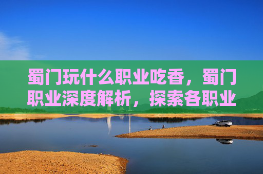 蜀门玩什么职业吃香,蜀门职业深度解析,探索各职业的独特魅力与玩法 蜀门玩什么职业吃香,蜀门职业深度解析,探索各职业的独特魅力与玩法