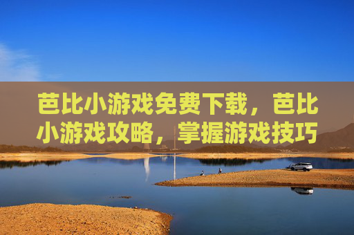 芭比小游戏免费下载，芭比小游戏攻略，掌握游戏技巧，成为芭比世界的王者