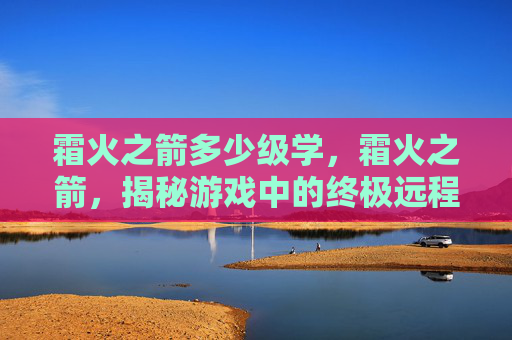 霜火之箭多少级学,霜火之箭,揭秘游戏中的终极远程攻击 霜火之箭多少级学,霜火之箭,揭秘游戏中的终极远程攻击