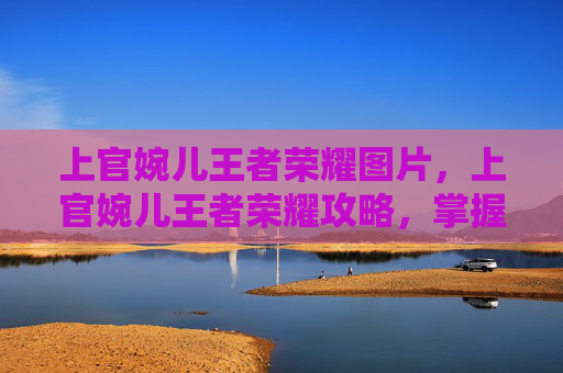 上官婉儿王者荣耀图片，上官婉儿王者荣耀攻略，掌握技巧，成为战场上的女王