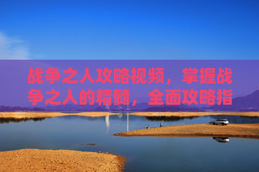 战争之人攻略视频，掌握战争之人的精髓，全面攻略指南