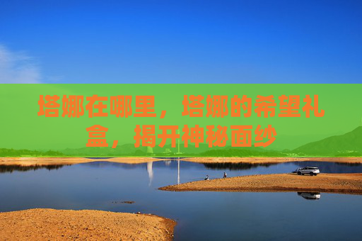 塔娜在哪里,塔娜的希望礼盒,揭开神秘面纱 塔娜在哪里,塔娜的希望礼盒,揭开神秘面纱