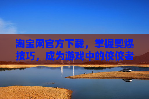 淘宝网官方下载，掌握奥爆技巧，成为游戏中的佼佼者！