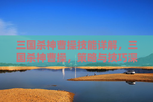 三国杀神曹操技能详解,三国杀神曹操,策略与技巧深度解析 三国杀神曹操技能详解,三国杀神曹操,策略与技巧深度解析