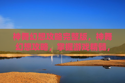 神舞幻想攻略完整版,神舞幻想攻略,掌握游戏精髓,成为终极玩家 神舞幻想攻略完整版,神舞幻想攻略,掌握游戏精髓,成为终极玩家