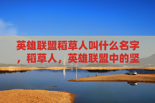 英雄联盟稻草人叫什么名字,稻草人,英雄联盟中的坚韧守护者 英雄联盟稻草人叫什么名字,稻草人,英雄联盟中的坚韧守护者