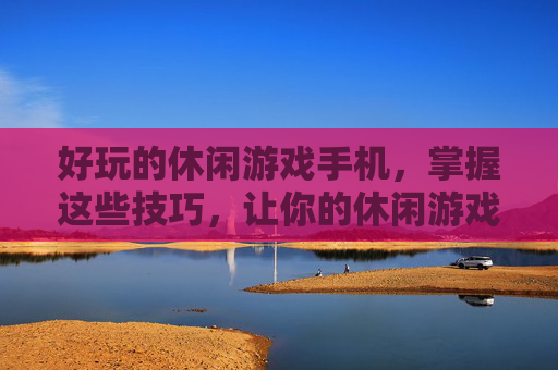 好玩的休闲游戏手机，掌握这些技巧，让你的休闲游戏之旅更加精彩！