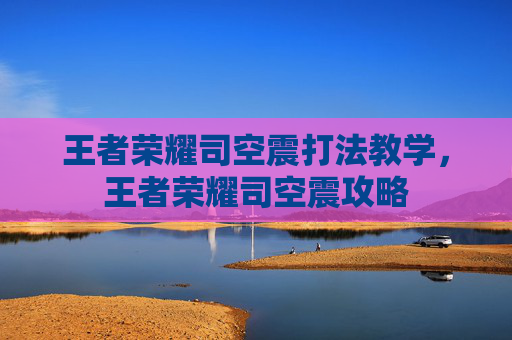 王者荣耀司空震打法教学,王者荣耀司空震攻略 王者荣耀司空震打法教学,王者荣耀司空震攻略