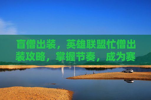 盲僧出装,英雄联盟忙僧出装攻略,掌握节奏,成为赛场上的焦点 盲僧出装,英雄联盟忙僧出装攻略,掌握节奏,成为赛场上的焦点