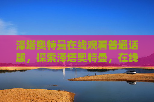 泽塔奥特曼在线观看普通话版,探索泽塔奥特曼,在线观看的终极指南 泽塔奥特曼在线观看普通话版,探索泽塔奥特曼,在线观看的终极指南
