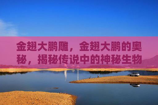 金翅大鹏雕，金翅大鹏的奥秘，揭秘传说中的神秘生物