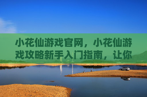 小花仙游戏官网，小花仙游戏攻略新手入门指南，让你轻松成为花仙子！