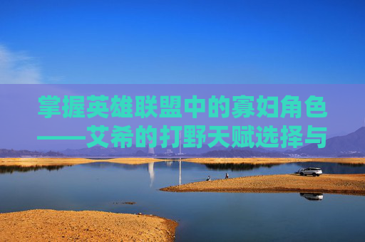 掌握英雄联盟中的寡妇角色——艾希的打野天赋选择与策略 掌握英雄联盟中的寡妇角色——艾希的打野天赋选择与策略