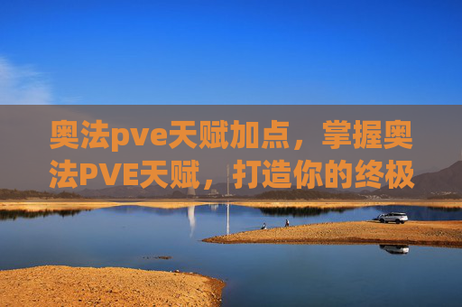 奥法pve天赋加点，掌握奥法PVE天赋，打造你的终极战斗阵容