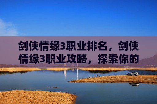 剑侠情缘3职业排名，剑侠情缘3职业攻略，探索你的武侠世界