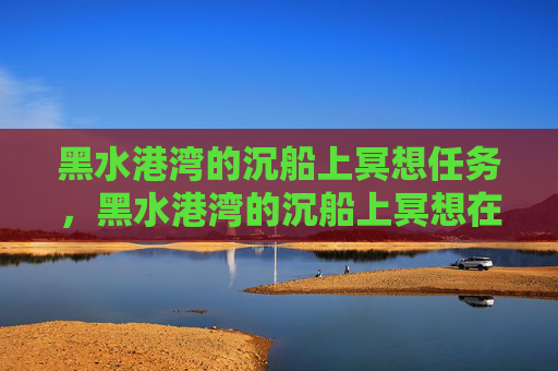 黑水港湾的沉船上冥想任务,黑水港湾的沉船上冥想在哪里? 黑水港湾的沉船上冥想任务,黑水港湾的沉船上冥想在哪里?