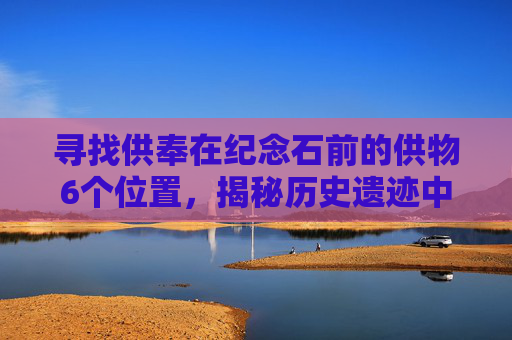 寻找供奉在纪念石前的供物6个位置,揭秘历史遗迹中的神秘供物 寻找供奉在纪念石前的供物6个位置,揭秘历史遗迹中的神秘供物