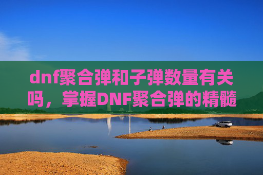 dnf聚合弹和子弹数量有关吗，掌握DNF聚合弹的精髓，高效使用技巧与策略