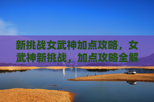 新挑战女武神加点攻略,女武神新挑战,加点攻略全解析 新挑战女武神加点攻略,女武神新挑战,加点攻略全解析