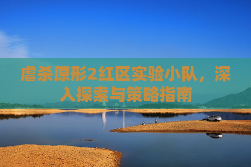虐杀原形2红区实验小队,深入探索与策略指南 虐杀原形2红区实验小队,深入探索与策略指南