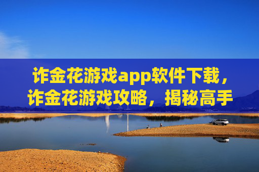 诈金花游戏app软件下载，诈金花游戏攻略，揭秘高手的必胜技巧