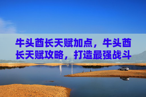 牛头酋长天赋加点，牛头酋长天赋攻略，打造最强战斗阵容