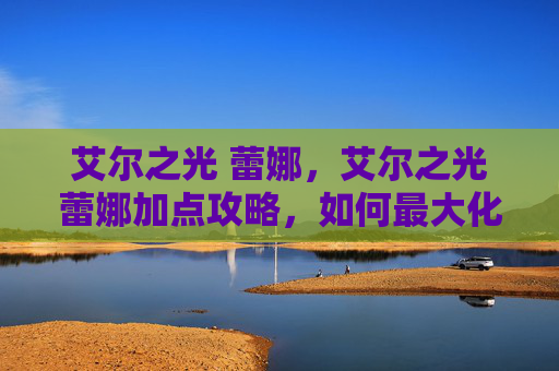 艾尔之光 蕾娜，艾尔之光蕾娜加点攻略，如何最大化你的战斗力