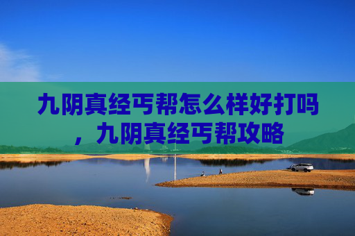 九阴真经丐帮怎么样好打吗,九阴真经丐帮攻略 九阴真经丐帮怎么样好打吗,九阴真经丐帮攻略