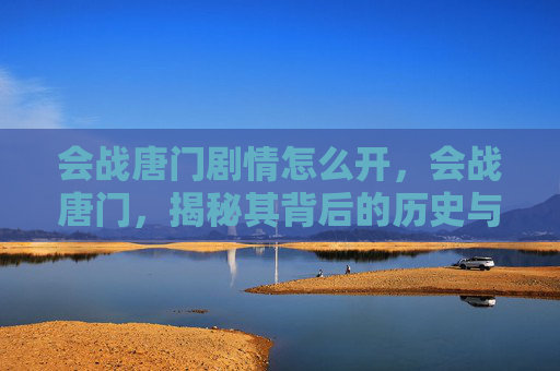 会战唐门剧情怎么开,会战唐门,揭秘其背后的历史与策略 会战唐门剧情怎么开,会战唐门,揭秘其背后的历史与策略