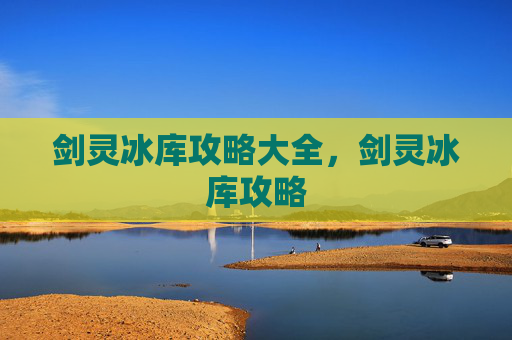 剑灵冰库攻略大全，剑灵冰库攻略