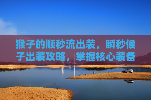 猴子的顺秒流出装,瞬秒候子出装攻略,掌握核心装备,提升战斗效率 猴子的顺秒流出装,瞬秒候子出装攻略,掌握核心装备,提升战斗效率