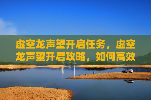 虚空龙声望开启任务，虚空龙声望开启攻略，如何高效提升你的虚空龙声望