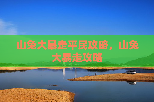 山兔大暴走平民攻略,山兔大暴走攻略 山兔大暴走平民攻略,山兔大暴走攻略