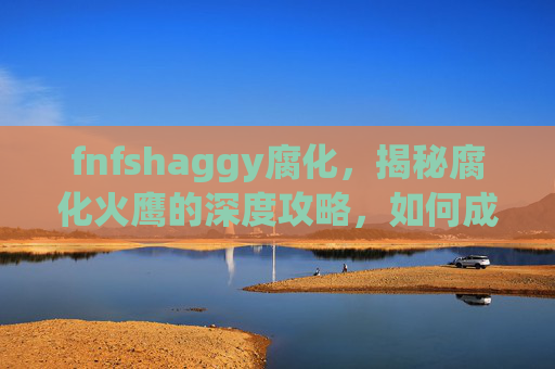 fnfshaggy腐化,揭秘腐化火鹰的深度攻略,如何成为游戏中的终极猎手 fnfshaggy腐化,揭秘腐化火鹰的深度攻略,如何成为游戏中的终极猎手