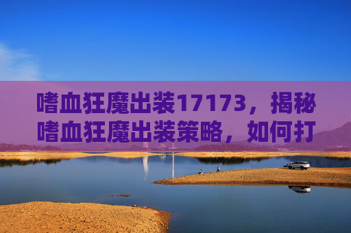 嗜血狂魔出装17173,揭秘嗜血狂魔出装策略,如何打造最强装备组合 嗜血狂魔出装17173,揭秘嗜血狂魔出装策略,如何打造最强装备组合