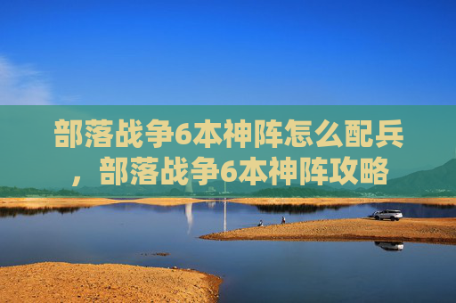部落战争6本神阵怎么配兵，部落战争6本神阵攻略