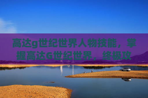 高达g世纪世界人物技能,掌握高达G世纪世界,终极攻略指南 高达g世纪世界人物技能,掌握高达G世纪世界,终极攻略指南