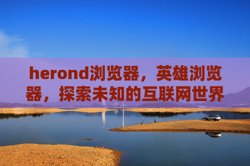 herond浏览器,英雄浏览器,探索未知的互联网世界 herond浏览器,英雄浏览器,探索未知的互联网世界